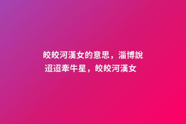 皎皎河漢女的意思，淄博說 迢迢牽牛星，皎皎河漢女-第1張-觀點-玄機派